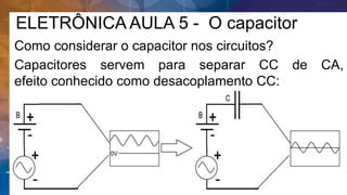 ELETRÔNICA AULA 5 - O capacitor
Como considerar o capacitor nos circuitos?
Capacitores servem para separar CC de CA,
efeito conhecido como desacoplamento CC:
 