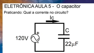 ELETRÔNICA AULA 5 - O capacitor
Praticando: Qual a corrente no circuito?
 