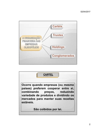 02/04/2017
2
Conglomerados
Holdings
Cartéis
Trustes
Ocorre quando empresas (ou mesmo
países) preferem cooperar entre si,
combinando preços, reduzindo
variedade de produtos e dividindo os
mercados para manter suas receitas
estáveis.
São coibidos por lei.
CARTEL
 