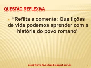 QUESTÃO REFLEXIVA
 “Reflita e comente: Que lições
de vida podemos aprender com a
história do povo romano”
oespiritismodeverdade.blogspot.com.br 41
 