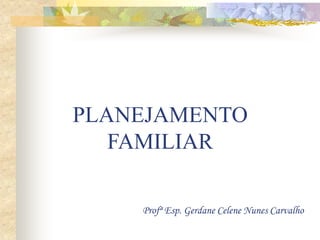 PLANEJAMENTO
FAMILIAR
Profª Esp. Gerdane Celene Nunes Carvalho
 