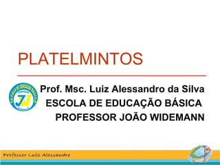 PLATELMINTOS 
Prof. Msc. Luiz Alessandro da Silva 
ESCOLA DE EDUCAÇÃO BÁSICA 
PROFESSOR JOÃO WIDEMANN 
 