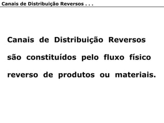 Canais de Distribuição Reversos
são constituídos pelo fluxo físico
reverso de produtos ou materiais.
Canais de Distribuição Reversos . . .
 