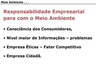 Meio Ambiente . . .
Responsabilidade Empresarial
para com o Meio Ambiente
• Consciência dos Consumidores,
• Nível maior de Informações – problemas
• Empresa Éticas – Fator Competitivo
• Empresa Cidadã.
 