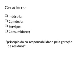 Geradores:
 Indústria;
 Comércio;
 Serviços;
 Consumidores;
“princípio da co-responsabilidade pela geração
de resíduos”.
 