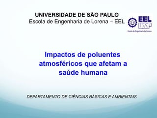 Impactos de poluentes
atmosféricos que afetam a
saúde humana
DEPARTAMENTO DE CIÊNCIAS BÁSICAS E AMBIENTAIS
UNIVERSIDADE DE SÃO PAULO
Escola de Engenharia de Lorena – EEL
 