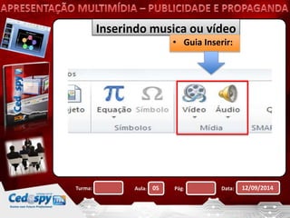Inserindo musica ou vídeo 
• Guia Inserir: 
Turma: Aula: 05 Pág: Data: 12/09/2014 
 