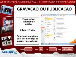 GRAVAÇÃO OU PUBLICAÇÃO 
• Em Arquivo, 
selecione a 
opção: 
Salvar e Enviar 
Selecione a opção a 
qual deseja e siga as 
passos necessários. 
Turma: Aula: 05 Pág: Data: 12/09/2014 
 
