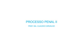PROCESSO PENAL II
PROF. Me. CLAUDIO CARVALHO
 