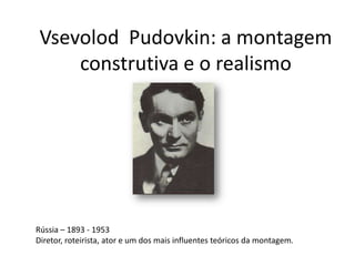 Vsevolod Pudovkin: a montagem
     construtiva e o realismo




Rússia – 1893 - 1953
Diretor, roteirista, ator e um dos mais influentes teóricos da montagem.
 