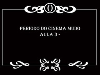 Período do Cinema Mudo
       Aula 3 -
 