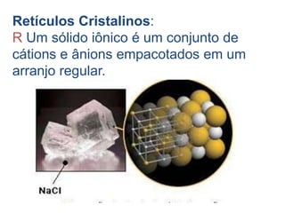 Retículos Cristalinos:
R Um sólido iônico é um conjunto de
cátions e ânions empacotados em um
arranjo regular.
 