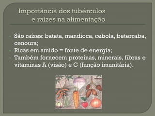 •   São raízes: batata, mandioca, cebola, beterraba,
    cenoura;
•   Ricas em amido = fonte de energia;
•   Também fornecem proteínas, minerais, fibras e
    vitaminas A (visão) e C (função imunitária).
 