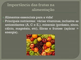  Alimentos  essenciais para a vida!
 Principais nutrientes: várias vitaminas, inclusive as
  antioxidantes (A, C e E,), minerais (potássio, zinco,
  cálcio, magnésio, etc), fibras e frutose (açúcar =
  energia).
 