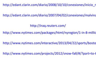 http://edant.clarin.com/diario/2008/10/10/conexiones/inicio_ru
http://edant.clarin.com/diario/2007/04/02/conexiones/malvina
http://iraq.reuters.com/
http://www.nytimes.com/packages/html/nyregion/1-in-8-millio
http://www.nytimes.com/interactive/2013/04/22/sports/bosto
http://www.nytimes.com/projects/2012/snow-fall/#/?part=to-t
 