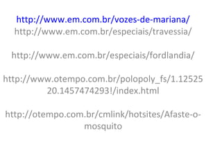 http://www.em.com.br/vozes-de-mariana/
http://www.em.com.br/especiais/travessia/
http://www.em.com.br/especiais/fordlandia/
http://www.otempo.com.br/polopoly_fs/1.12525
20.1457474293!/index.html
http://otempo.com.br/cmlink/hotsites/Afaste-o-
mosquito
 
