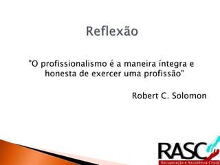 "O profissionalismo é a maneira íntegra e
honesta de exercer uma profissão"
Robert C. Solomon
 