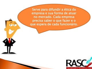 Serve para difundir a ética da
empresa e sua forma de atuar
no mercado. Cada empresa
precisa saber o que fazer e o
que espera de cada funcionário.
 