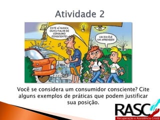 Você se considera um consumidor consciente? Cite
alguns exemplos de práticas que podem justificar
sua posição.
 