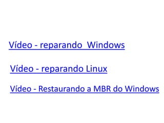 Vídeo - reparando Windows
Vídeo - reparando Linux
Vídeo - Restaurando a MBR do Windows
 