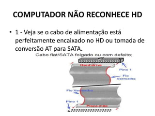 COMPUTADOR NÃO RECONHECE HD
• 1 - Veja se o cabo de alimentação está
perfeitamente encaixado no HD ou tomada de
conversão AT para SATA.
 