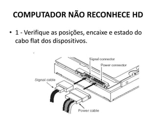 COMPUTADOR NÃO RECONHECE HD
• 1 - Verifique as posições, encaixe e estado do
cabo flat dos dispositivos.
 