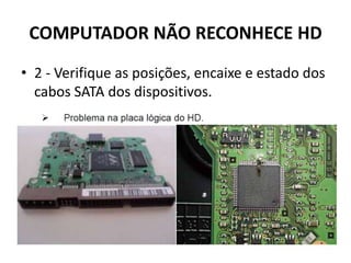 COMPUTADOR NÃO RECONHECE HD
• 2 - Verifique as posições, encaixe e estado dos
cabos SATA dos dispositivos.
 