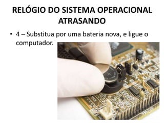 RELÓGIO DO SISTEMA OPERACIONAL
ATRASANDO
• 4 – Substitua por uma bateria nova, e ligue o
computador.
 