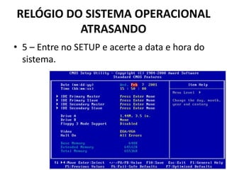 RELÓGIO DO SISTEMA OPERACIONAL
ATRASANDO
• 5 – Entre no SETUP e acerte a data e hora do
sistema.
 