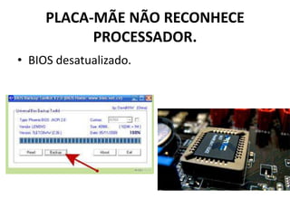 PLACA-MÃE NÃO RECONHECE
PROCESSADOR.
• BIOS desatualizado.
 