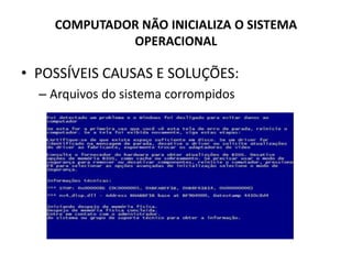 COMPUTADOR NÃO INICIALIZA O SISTEMA
OPERACIONAL
• POSSÍVEIS CAUSAS E SOLUÇÕES:
– Arquivos do sistema corrompidos
 