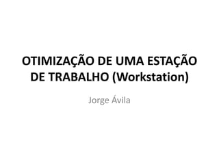 OTIMIZAÇÃO DE UMA ESTAÇÃO
DE TRABALHO (Workstation)
Jorge Ávila
 