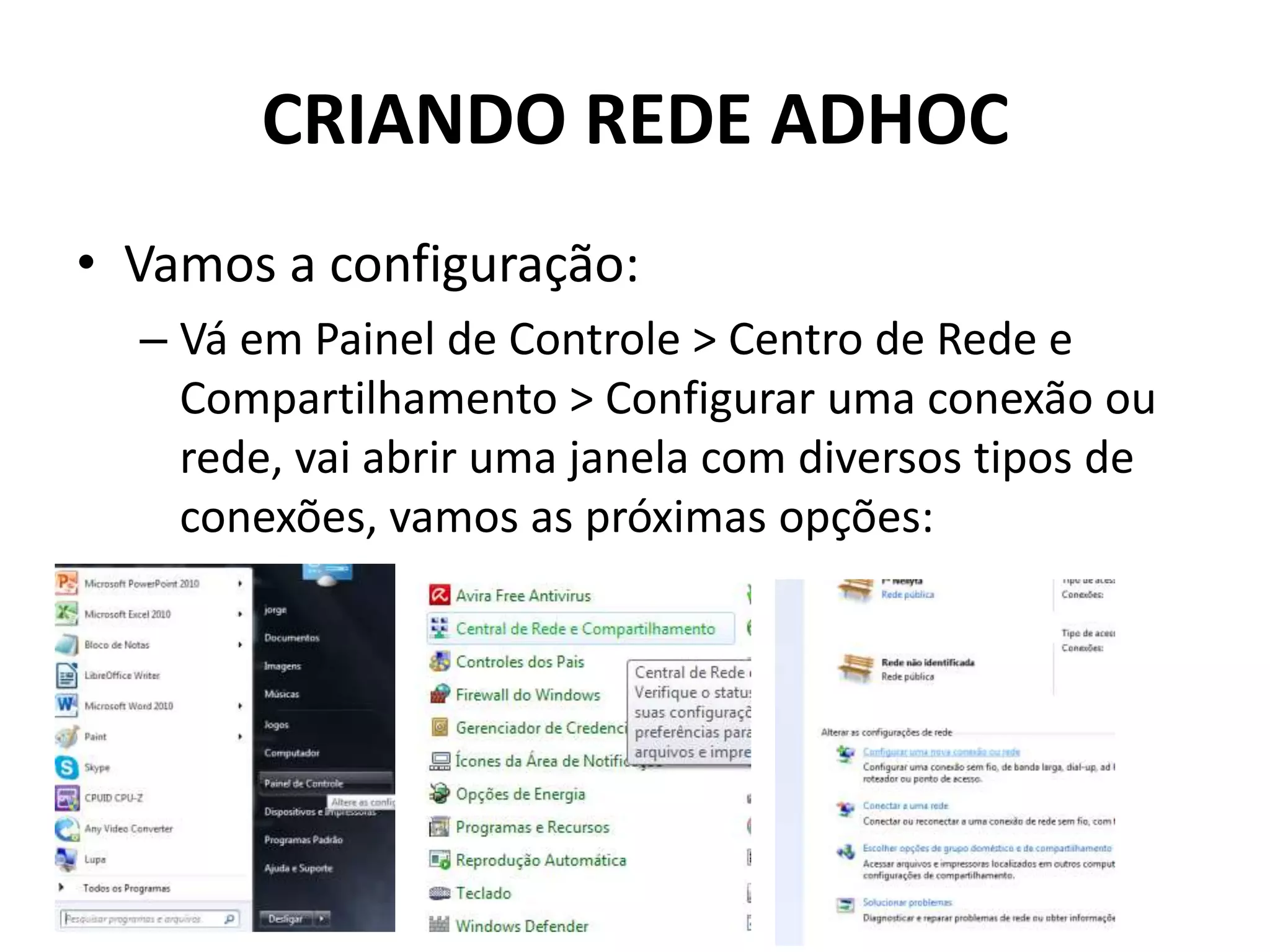 CRIANDO REDE ADHOC
• Vamos a configuração:
– Vá em Painel de Controle > Centro de Rede e
Compartilhamento > Configurar uma conexão ou
rede, vai abrir uma janela com diversos tipos de
conexões, vamos as próximas opções:
 