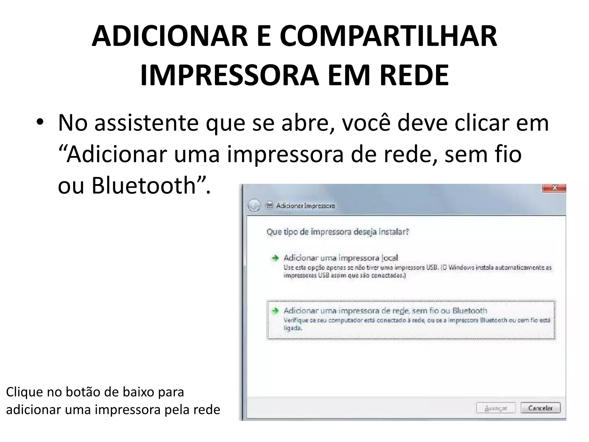 ADICIONAR E COMPARTILHAR
IMPRESSORA EM REDE
• No assistente que se abre, você deve clicar em
“Adicionar uma impressora de rede, sem fio
ou Bluetooth”.
Clique no botão de baixo para
adicionar uma impressora pela rede
 