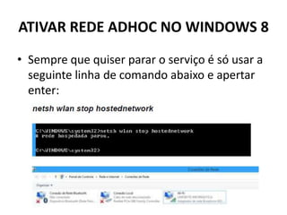 ATIVAR REDE ADHOC NO WINDOWS 8
• Sempre que quiser parar o serviço é só usar a
seguinte linha de comando abaixo e apertar
enter:
 