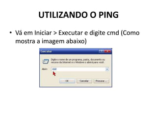 UTILIZANDO O PING
• Vá em Iniciar > Executar e digite cmd (Como
mostra a imagem abaixo)
 