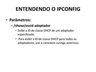 ENTENDENDO O IPCONFIG
• Parâmetros:
– /showclassid adaptador
• Exibe a ID de classe DHCP de um adaptador
especificado.
• Para exibir a ID de classe DHCP para todos os
adaptadores, use o caractere curinga asterisco;
 