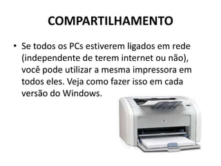 COMPARTILHAMENTO
• Se todos os PCs estiverem ligados em rede
(independente de terem internet ou não),
você pode utilizar a mesma impressora em
todos eles. Veja como fazer isso em cada
versão do Windows.
 
