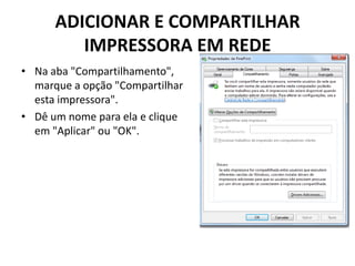 ADICIONAR E COMPARTILHAR
IMPRESSORA EM REDE
• Na aba "Compartilhamento",
marque a opção "Compartilhar
esta impressora".
• Dê um nome para ela e clique
em "Aplicar" ou "OK".
 
