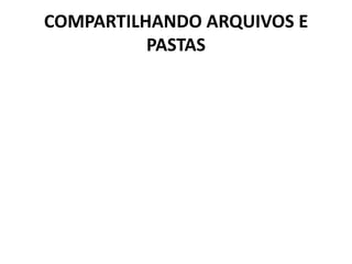 COMPARTILHANDO ARQUIVOS E
PASTAS
 