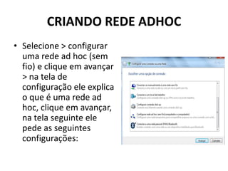 CRIANDO REDE ADHOC
• Selecione > configurar
uma rede ad hoc (sem
fio) e clique em avançar
> na tela de
configuração ele explica
o que é uma rede ad
hoc, clique em avançar,
na tela seguinte ele
pede as seguintes
configurações:
 