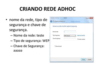 CRIANDO REDE ADHOC
• nome da rede, tipo de
segurança e chave de
segurança.
– Nome da rede: teste
– Tipo de segurança: WEP
– Chave de Segurança:
aaaaa
 