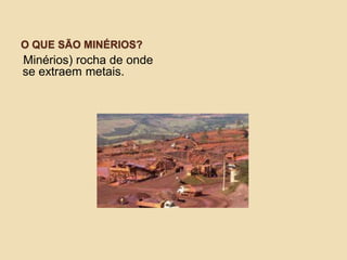 O QUE SÃO MINÉRIOS?
(Minérios) rocha de onde
se extraem metais.
 