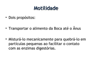 MotilidadeMotilidade
• Dois propósitos:
• Transportar o alimento da Boca até o Ânus
• Misturá-lo mecanicamente para quebrá-lo em
partículas pequenas ao facilitar o contato
com as enzimas digestórias.
 