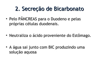 2. Secreção de Bicarbonato2. Secreção de Bicarbonato
• Pelo PÂNCREAS para o Duodeno e pelas
próprias células duodenais.
• Neutraliza o ácido proveniente do Estômago.
• A água sai junto com BIC produzindo uma
solução aquosa
 