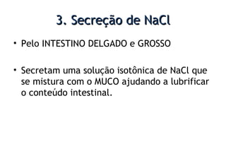 3. Secreção de NaCl3. Secreção de NaCl
• Pelo INTESTINO DELGADO e GROSSO
• Secretam uma solução isotônica de NaCl que
se mistura com o MUCO ajudando a lubrificar
o conteúdo intestinal.
 