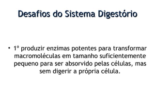 Desafios do Sistema DigestórioDesafios do Sistema Digestório
• 1º produzir enzimas potentes para transformar
macromoléculas em tamanho suficientemente
pequeno para ser absorvido pelas células, mas
sem digerir a própria célula.
 