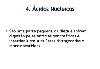 4. Ácidos Nucleicos4. Ácidos Nucleicos
• São uma parte pequena da dieta e sofrem
digestão pelas enzimas pancreáticas e
intestinais em suas Bases Nitrogenadas e
monossacarídeos.
 
