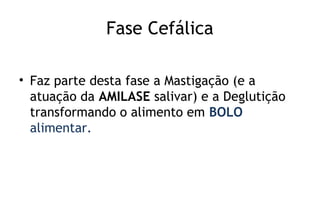 Fase Cefálica
• Faz parte desta fase a Mastigação (e a
atuação da AMILASE salivar) e a Deglutição
transformando o alimento em BOLO
alimentar.
 