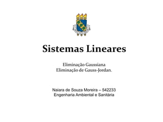 • Eliminação Gaussiana
• Eliminação de Gauss-Jordan.
• Naiara de Souza Moreira – 542233
• Engenharia Ambiental e Sanitária
Sistemas Lineares
 
